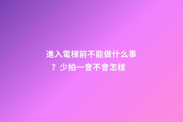進入電梯前不能做什么事？少拍一會不會怎樣